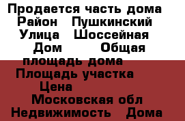 Продается часть дома › Район ­ Пушкинский › Улица ­ Шоссейная › Дом ­ 11 › Общая площадь дома ­ 87 › Площадь участка ­ 4 › Цена ­ 2 300 000 - Московская обл. Недвижимость » Дома, коттеджи, дачи продажа   . Московская обл.